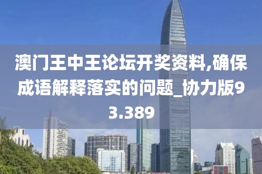 澳门王中王论坛开奖资料,确保成语解释落实的问题_协力版93.389