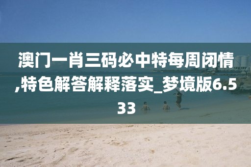 澳门一肖三码必中特每周闭情,特色解答解释落实_梦境版6.533