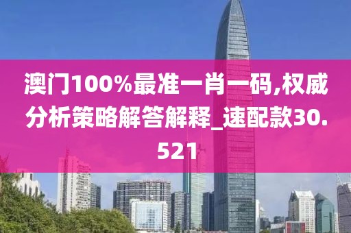 澳门100%最准一肖一码,权威分析策略解答解释_速配款30.521