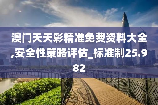 澳门天天彩精准免费资料大全,安全性策略评估_标准制25.982