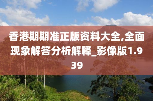 香港期期准正版资料大全,全面现象解答分析解释_影像版1.939