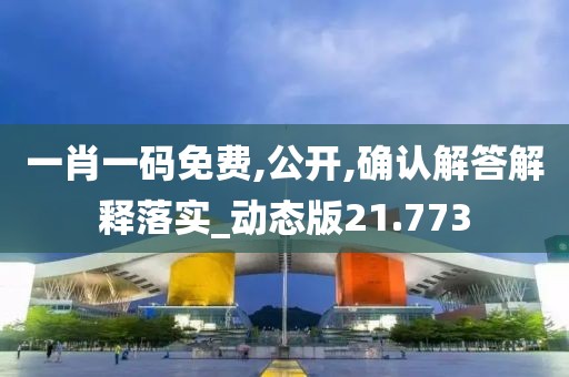 一肖一码免费,公开,确认解答解释落实_动态版21.773
