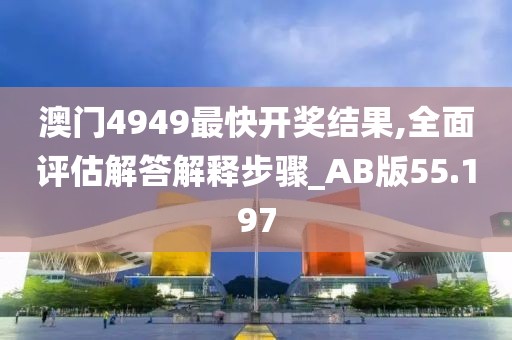 澳门4949最快开奖结果,全面评估解答解释步骤_AB版55.197