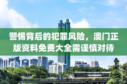 警惕背后的犯罪风险，澳门正版资料免费大全需谨慎对待