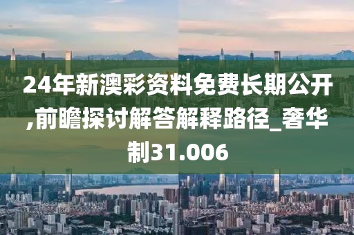 24年新澳彩资料免费长期公开,前瞻探讨解答解释路径_奢华制31.006