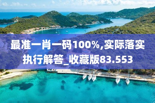 最准一肖一码100%,实际落实执行解答_收藏版83.553
