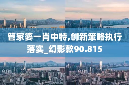 管家婆一肖中特,创新策略执行落实_幻影款90.815