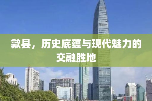 歙县，历史底蕴与现代魅力的交融胜地