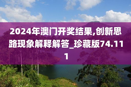 2024年澳门开奖结果,创新思路现象解释解答_珍藏版74.111