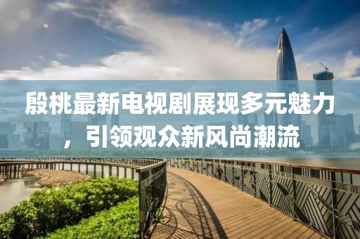 殷桃最新电视剧展现多元魅力，引领观众新风尚潮流