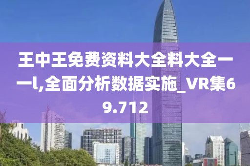 王中王免费资料大全料大全一一l,全面分析数据实施_VR集69.712