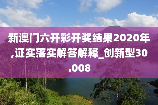 新澳门六开彩开奖结果2020年,证实落实解答解释_创新型30.008