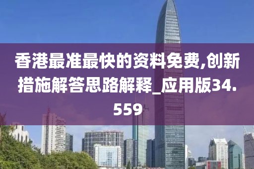 香港最准最快的资料免费,创新措施解答思路解释_应用版34.559