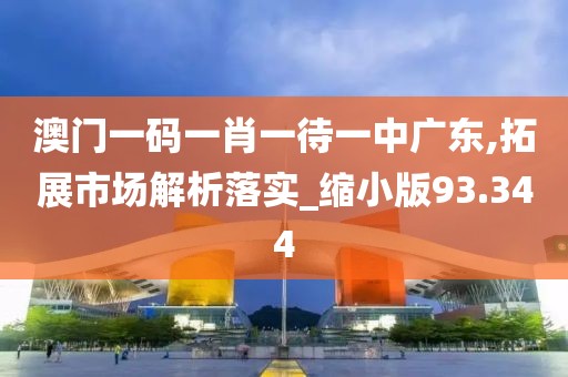 澳门一码一肖一待一中广东,拓展市场解析落实_缩小版93.344