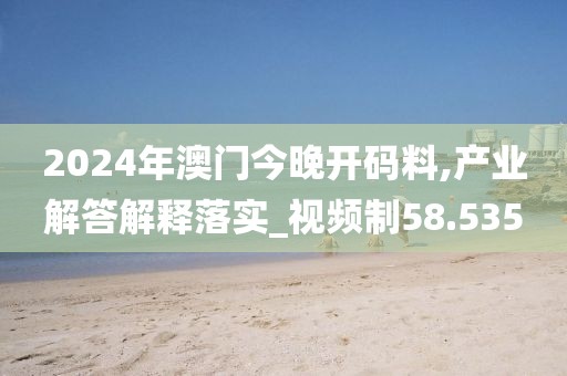 2024年澳门今晚开码料,产业解答解释落实_视频制58.535