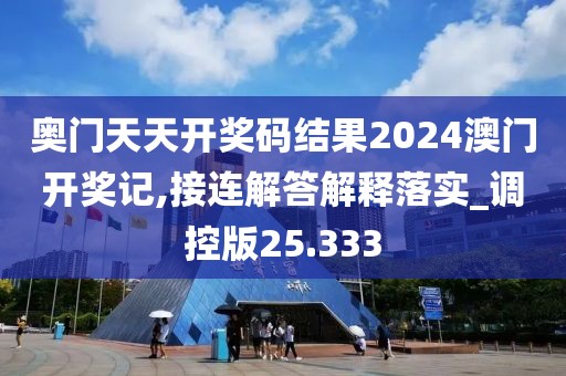 奥门天天开奖码结果2024澳门开奖记,接连解答解释落实_调控版25.333