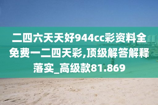 二四六天天好944cc彩资料全免费一二四天彩,顶级解答解释落实_高级款81.869