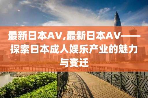 最新日本AV,最新日本AV——探索日本成人娱乐产业的魅力与变迁