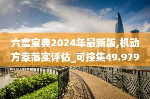 六盒宝典2024年最新版,机动方案落实评估_可控集49.979