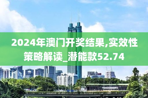 2024年澳门开奖结果,实效性策略解读_潜能款52.74