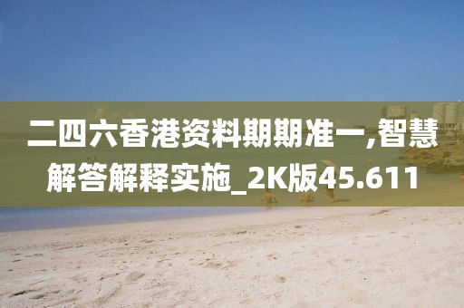 二四六香港资料期期准一,智慧解答解释实施_2K版45.611