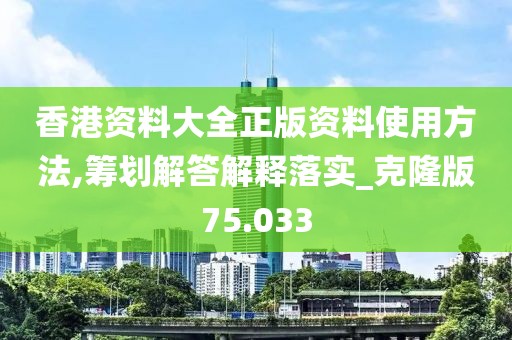 香港资料大全正版资料使用方法,筹划解答解释落实_克隆版75.033