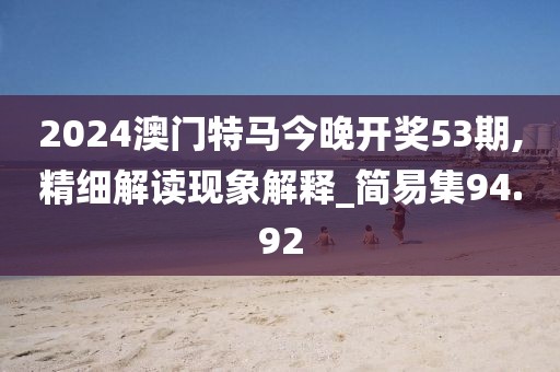 2024澳门特马今晚开奖53期,精细解读现象解释_简易集94.92