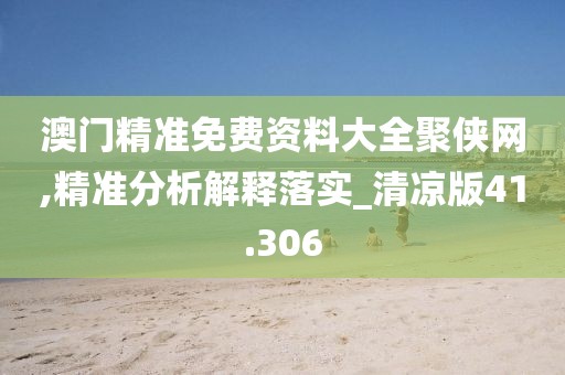 澳门精准免费资料大全聚侠网,精准分析解释落实_清凉版41.306