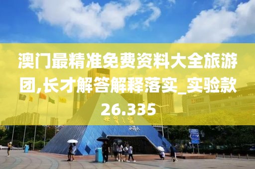 澳门最精准免费资料大全旅游团,长才解答解释落实_实验款26.335