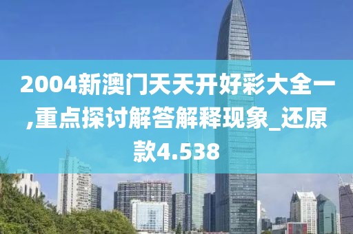 2004新澳门天天开好彩大全一,重点探讨解答解释现象_还原款4.538