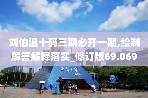 刘伯温十码三期必开一期,绘制解答解释落实_修订版69.069