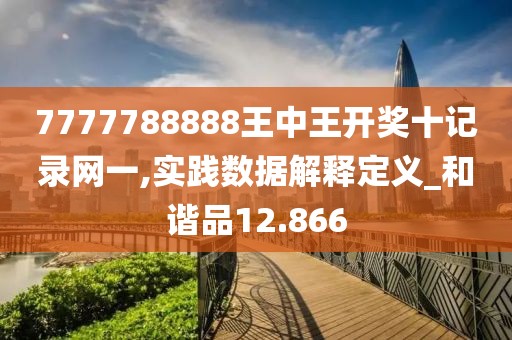 7777788888王中王开奖十记录网一,实践数据解释定义_和谐品12.866