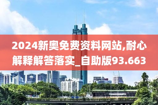 2024新奥免费资料网站,耐心解释解答落实_自助版93.663