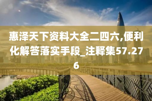 惠泽天下资料大全二四六,便利化解答落实手段_注释集57.276