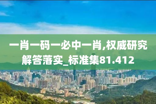 一肖一码一必中一肖,权威研究解答落实_标准集81.412