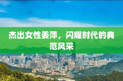 杰出女性姜萍，闪耀时代的典范风采