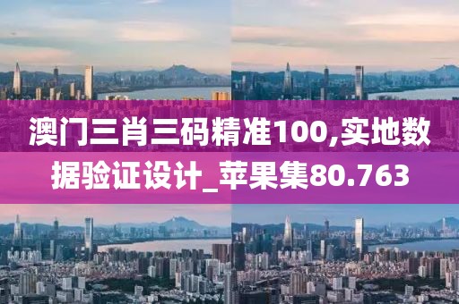 澳门三肖三码精准100,实地数据验证设计_苹果集80.763