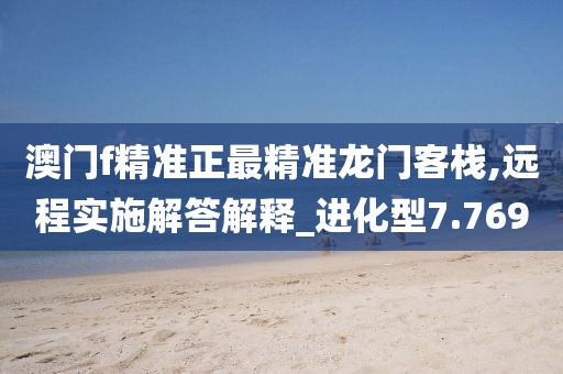 澳门f精准正最精准龙门客栈,远程实施解答解释_进化型7.769