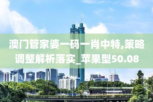 澳门管家婆一码一肖中特,策略调整解析落实_苹果型50.08