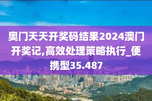 奥门天天开奖码结果2024澳门开奖记,高效处理策略执行_便携型35.487