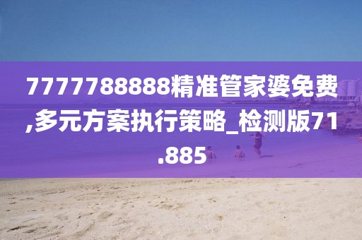 7777788888精准管家婆免费,多元方案执行策略_检测版71.885