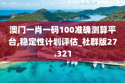 澳门一肖一码100准确测算平台,稳定性计划评估_社群版27.321
