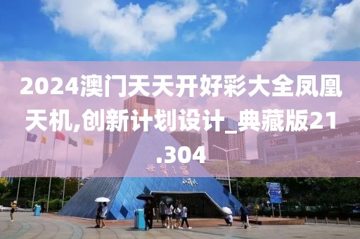 2024澳门天天开好彩大全凤凰天机,创新计划设计_典藏版21.304