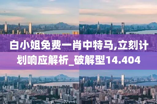 白小姐免费一肖中特马,立刻计划响应解析_破解型14.404