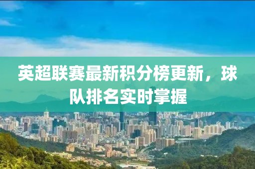 英超联赛最新积分榜更新，球队排名实时掌握