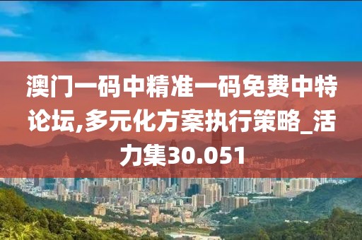 澳门一码中精准一码免费中特论坛,多元化方案执行策略_活力集30.051