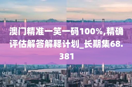 澳门精准一笑一码100%,精确评估解答解释计划_长期集68.381