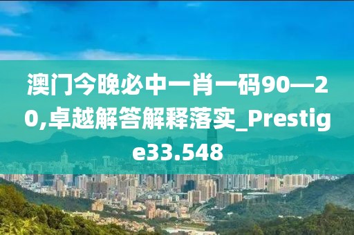 澳门今晚必中一肖一码90—20,卓越解答解释落实_Prestige33.548