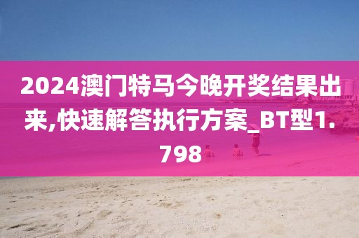 2024澳门特马今晚开奖结果出来,快速解答执行方案_BT型1.798