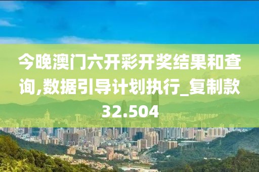 今晚澳门六开彩开奖结果和查询,数据引导计划执行_复制款32.504